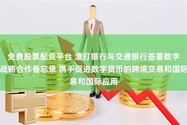 免費股票配資平臺 渣打銀行與交通銀行簽署數字貨幣戰略合作備忘錄 攜手促進數字貨幣的跨境交易和國際應用