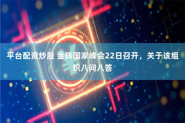 平臺配資炒股 金磚國家峰會22日召開，關于該組織八問八答