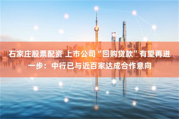石家莊股票配資 上市公司“回購貸款”有望再進一步:中行已與近百家達成合作意向