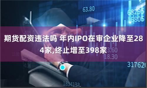 期貨配資違法嗎 年內(nèi)IPO在審企業(yè)降至284家,終止增至398家