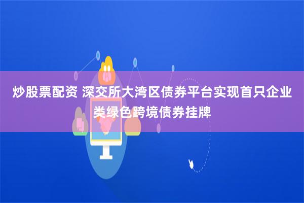 炒股票配資 深交所大灣區債券平臺實現首只企業類綠色跨境債券掛牌