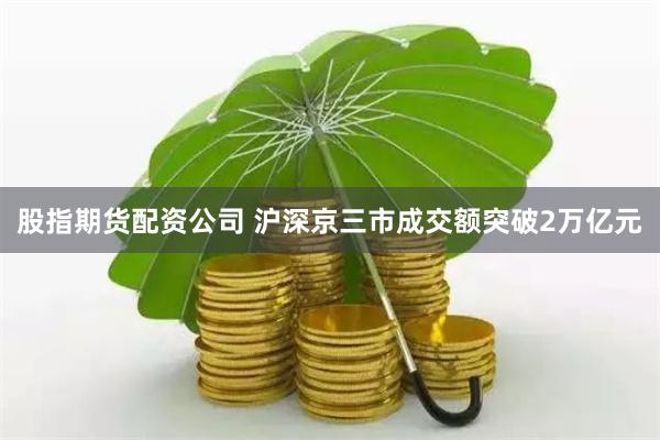 股指期貨配資公司 滬深京三市成交額突破2萬億元