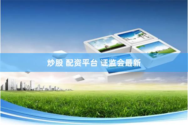 炒股 配資平臺 證監會最新