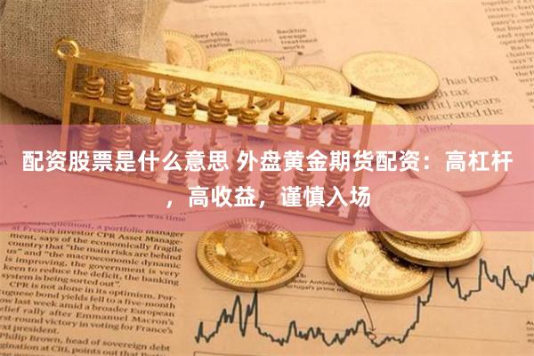 配資股票是什么意思 外盤(pán)黃金期貨配資:高杠桿,高收益,謹(jǐn)慎入場(chǎng)