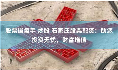 股票操盤手 炒股 石家莊股票配資：助您投資無憂，財富增值