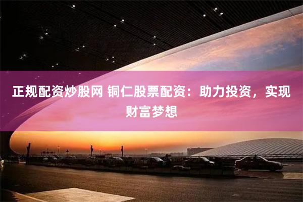 正規(guī)配資炒股網(wǎng) 銅仁股票配資：助力投資，實現(xiàn)財富夢想