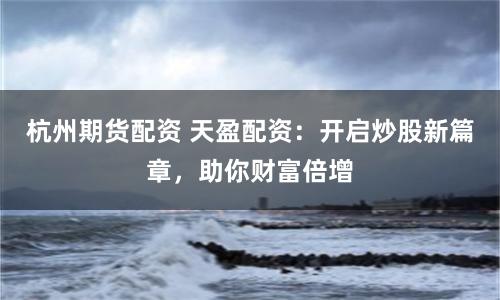 杭州期貨配資 天盈配資：開啟炒股新篇章，助你財富倍增