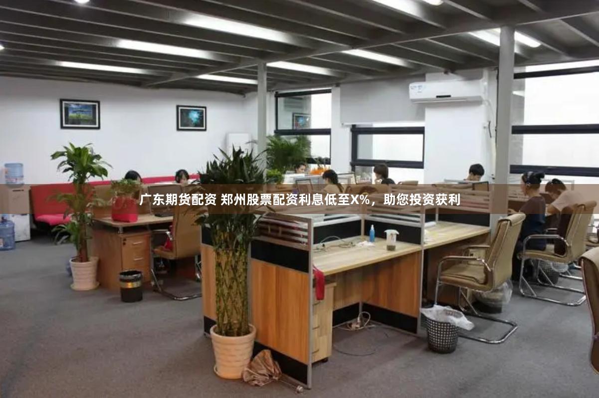 廣東期貨配資 鄭州股票配資利息低至X%，助您投資獲利