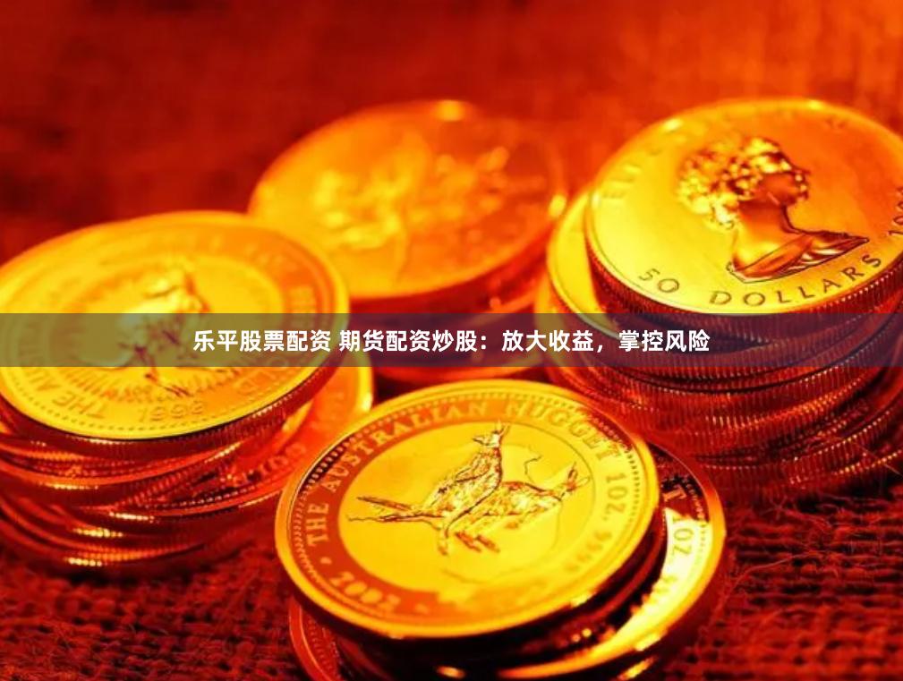 樂平股票配資 期貨配資炒股：放大收益，掌控風險