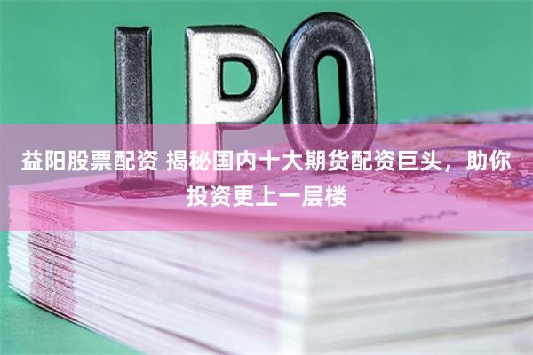 益陽股票配資 揭秘國內(nèi)十大期貨配資巨頭，助你投資更上一層樓