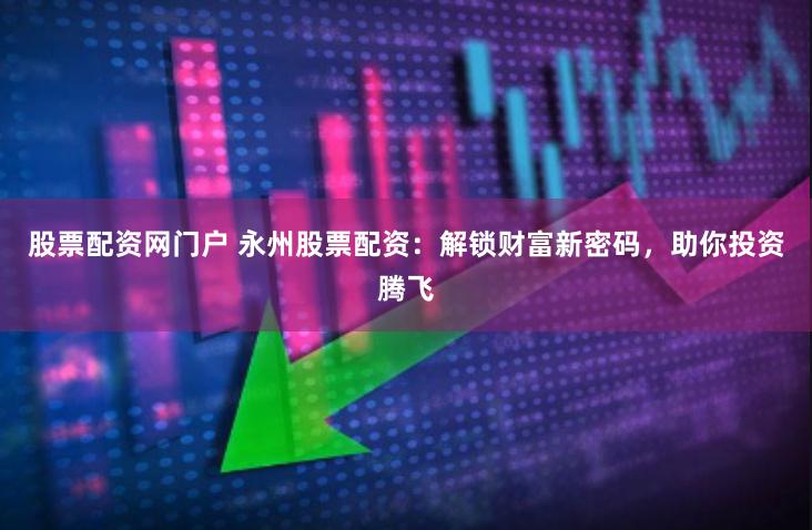 股票配資網門戶 永州股票配資:解鎖財富新密碼,助你投資騰飛