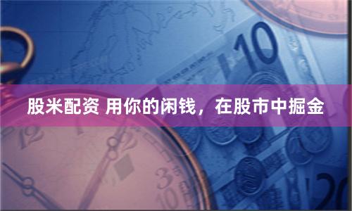 股米配資 用你的閑錢，在股市中掘金