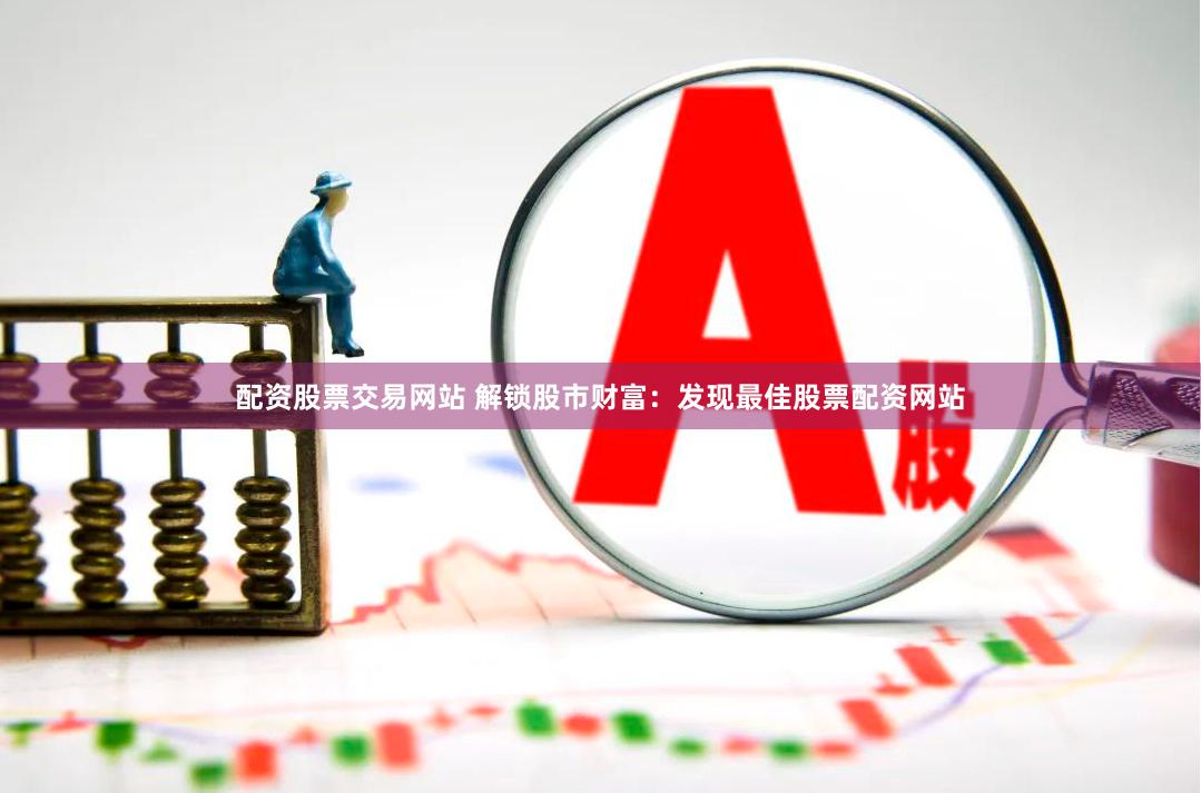 配資股票交易網站 解鎖股市財富：發現最佳股票配資網站