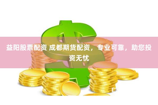 益陽股票配資 成都期貨配資，專業可靠，助您投資無憂