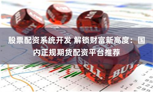 股票配資系統(tǒng)開發(fā) 解鎖財(cái)富新高度：國內(nèi)正規(guī)期貨配資平臺(tái)推薦