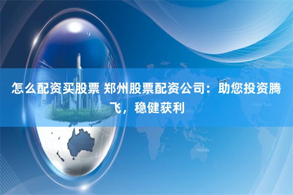 怎么配資買股票 鄭州股票配資公司：助您投資騰飛，穩健獲利