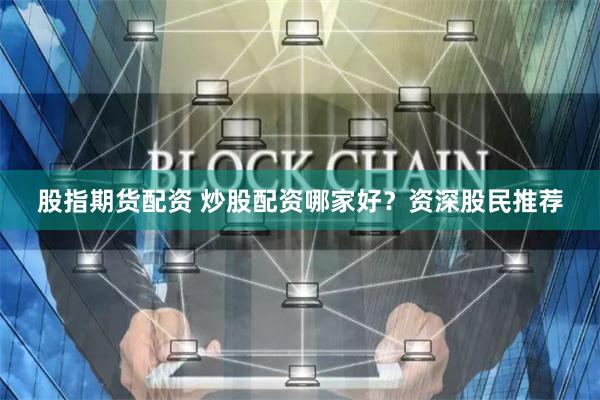 股指期貨配資 炒股配資哪家好?資深股民推薦