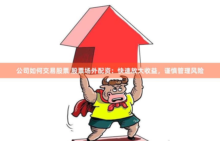 公司如何交易股票 股票場外配資：快速放大收益，謹(jǐn)慎管理風(fēng)險