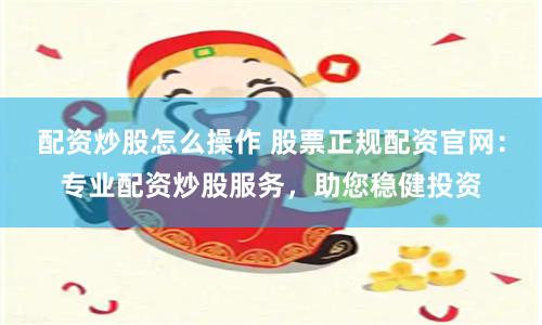 配資炒股怎么操作 股票正規(guī)配資官網(wǎng)：專業(yè)配資炒股服務(wù)，助您穩(wěn)健投資