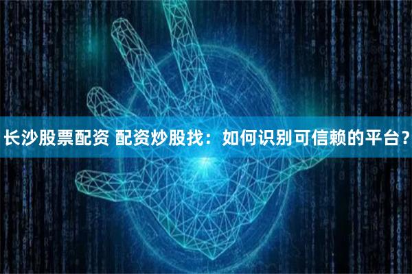 長沙股票配資 配資炒股找：如何識別可信賴的平臺？