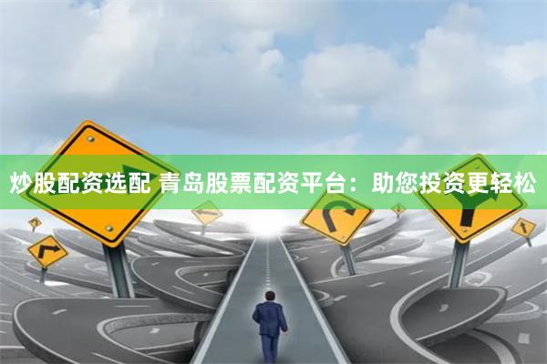 炒股配資選配 青島股票配資平臺：助您投資更輕松