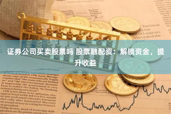 證券公司買賣股票嗎 股票融配資：解鎖資金，提升收益