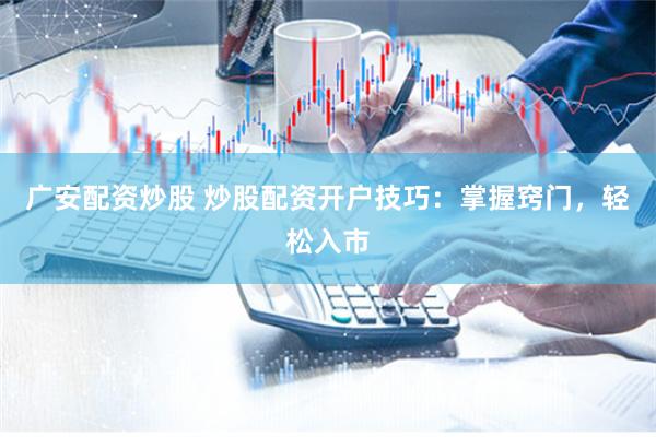 廣安配資炒股 炒股配資開戶技巧：掌握竅門，輕松入市