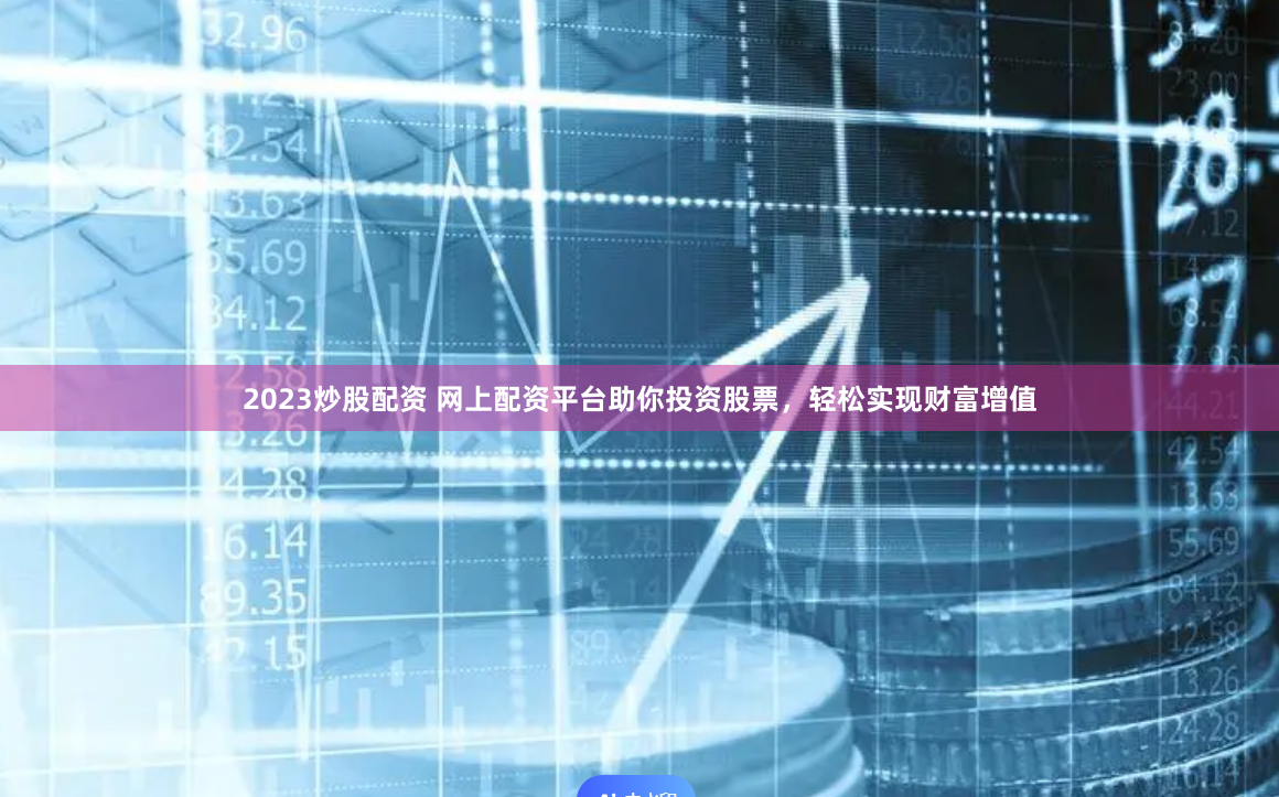 2023炒股配資 網(wǎng)上配資平臺助你投資股票，輕松實(shí)現(xiàn)財富增值