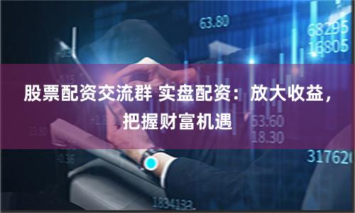 股票配資交流群 實(shí)盤配資：放大收益，把握財(cái)富機(jī)遇