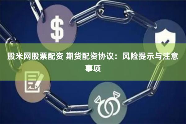 股米網股票配資 期貨配資協議：風險提示與注意事項