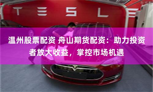 溫州股票配資 舟山期貨配資：助力投資者放大收益，掌控市場機遇