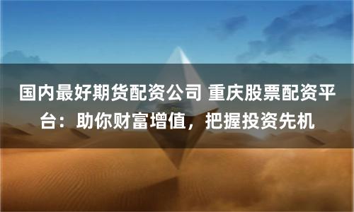 國內(nèi)最好期貨配資公司 重慶股票配資平臺：助你財(cái)富增值，把握投資先機(jī)