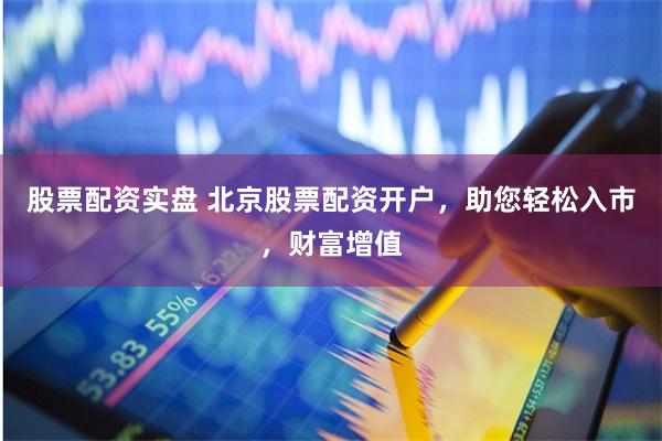 股票配資實盤 北京股票配資開戶，助您輕松入市，財富增值