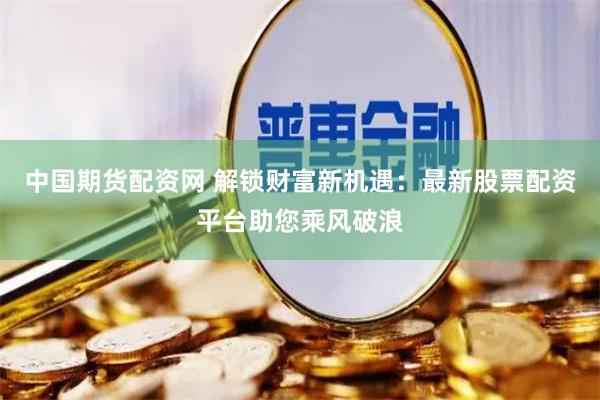中國期貨配資網 解鎖財富新機遇：最新股票配資平臺助您乘風破浪