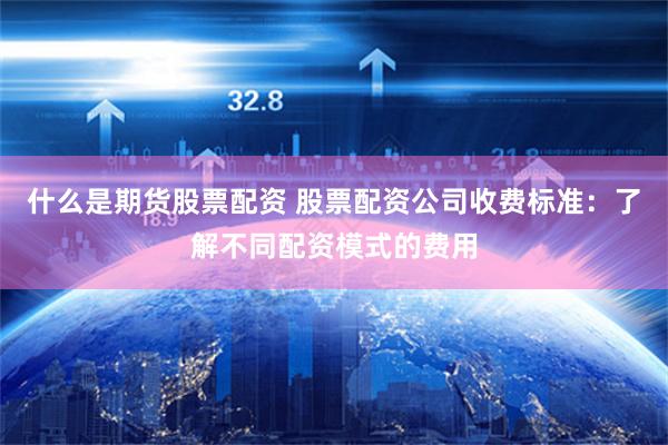 什么是期貨股票配資 股票配資公司收費標準：了解不同配資模式的費用