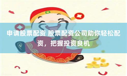申請股票配資 股票配資公司助你輕松配資，把握投資良機