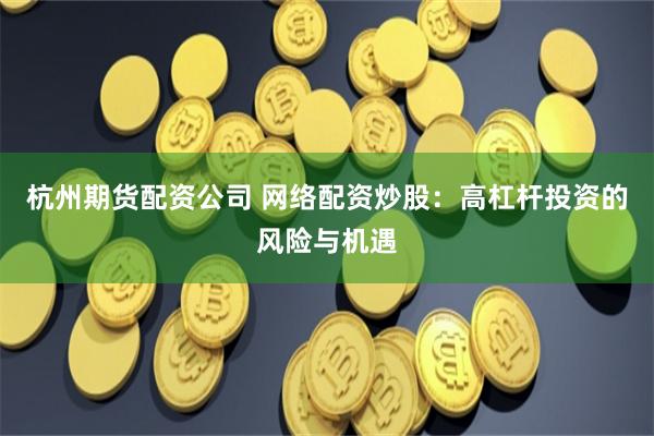 杭州期貨配資公司 網(wǎng)絡(luò)配資炒股：高杠桿投資的風(fēng)險與機(jī)遇