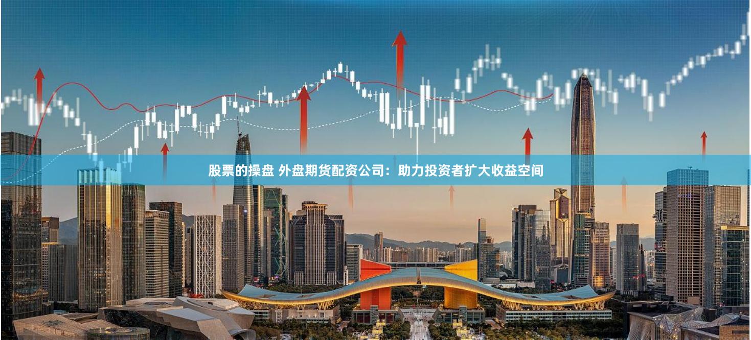 股票的操盤 外盤期貨配資公司：助力投資者擴大收益空間