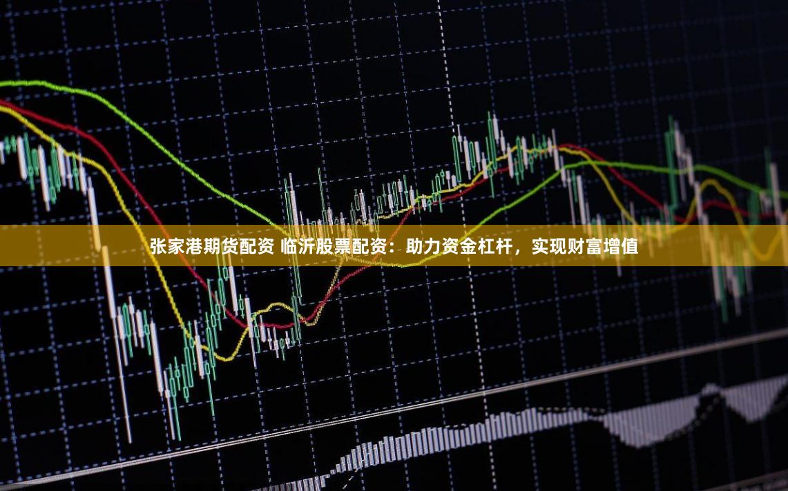 張家港期貨配資 臨沂股票配資：助力資金杠桿，實現財富增值