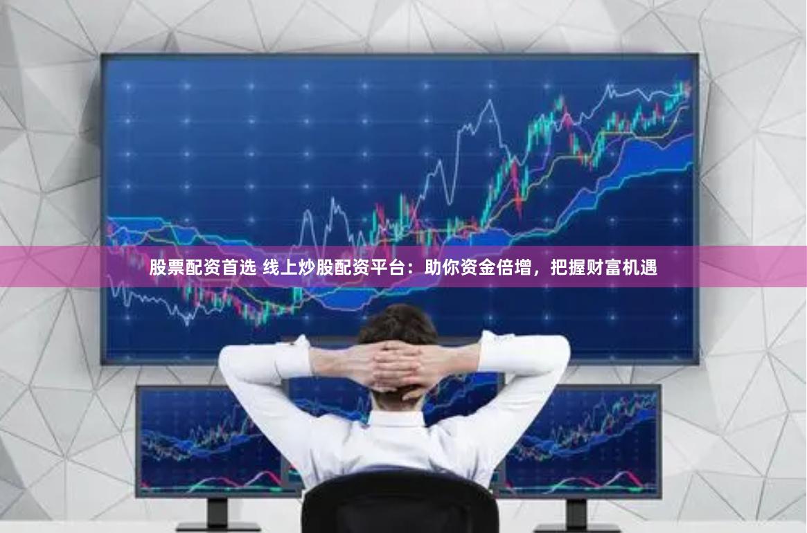 股票配資首選 線上炒股配資平臺：助你資金倍增，把握財富機遇