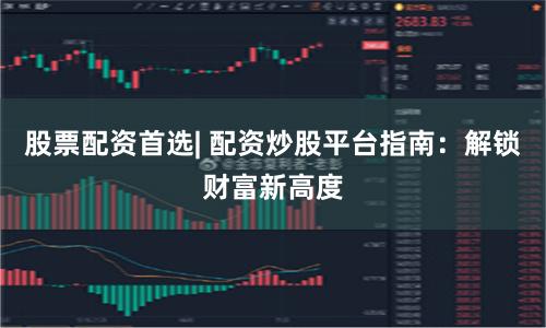 股票配資首選| 配資炒股平臺指南：解鎖財富新高度