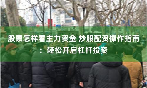 股票怎樣看主力資金 炒股配資操作指南：輕松開啟杠桿投資