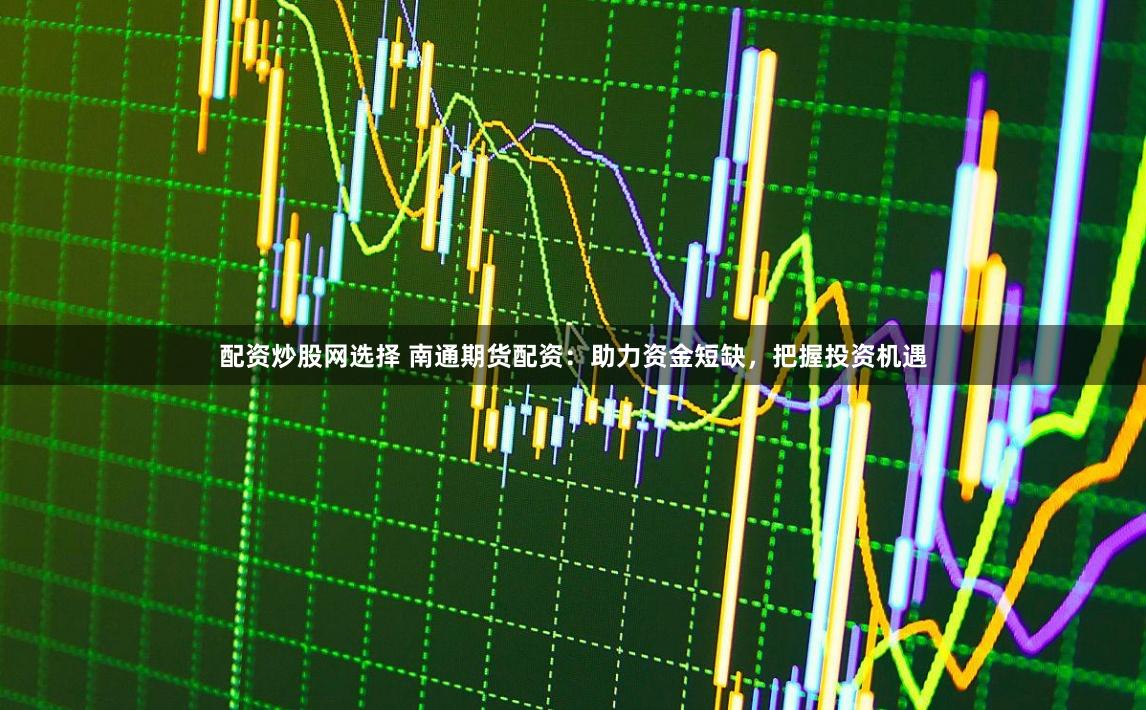 配資炒股網選擇 南通期貨配資：助力資金短缺，把握投資機遇