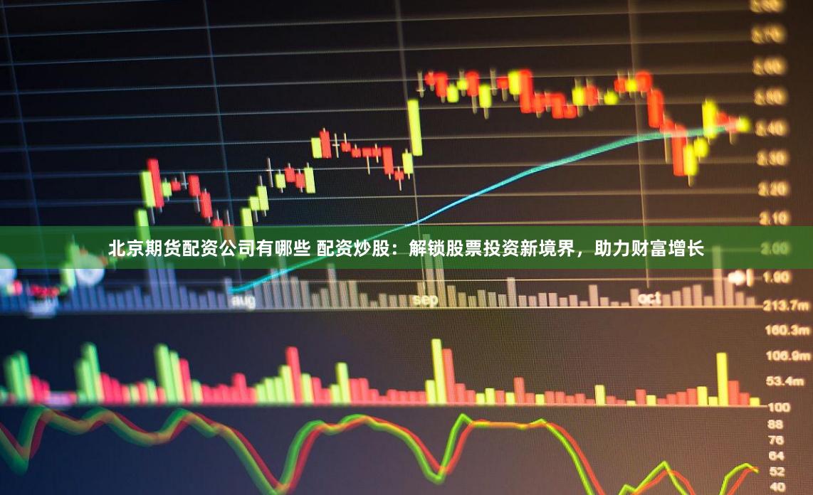 北京期貨配資公司有哪些 配資炒股：解鎖股票投資新境界，助力財富增長