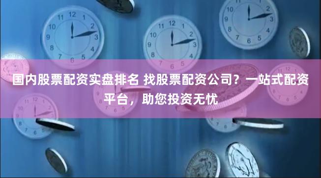 國內股票配資實盤排名 找股票配資公司？一站式配資平臺，助您投資無憂