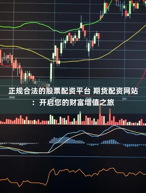 正規合法的股票配資平臺 期貨配資網站：開啟您的財富增值之旅