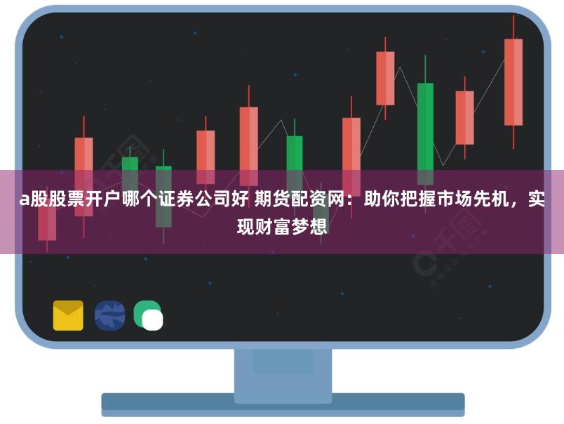 a股股票開戶哪個證券公司好 期貨配資網:助你把握市場先機,實現財富夢想