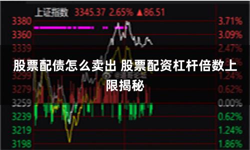 股票配債怎么賣出 股票配資杠桿倍數上限揭秘