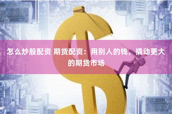 怎么炒股配資 期貨配資：用別人的錢，撬動更大的期貨市場