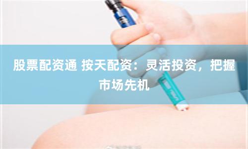 股票配資通 按天配資：靈活投資，把握市場先機